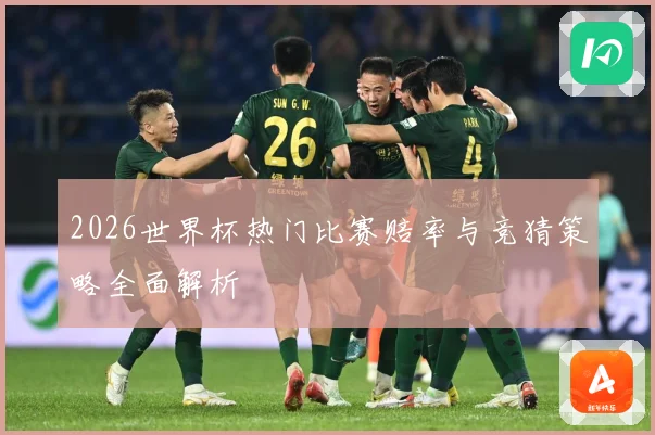 2026世界杯热门比赛赔率与竞猜策略全面解析