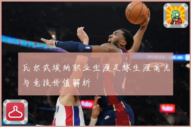 瓦尔武埃纳职业生涯足球生涯高光与竞技价值解析