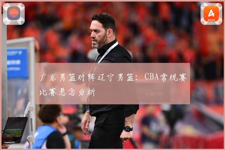 广东男篮对阵辽宁男篮：CBA常规赛比赛悬念分析