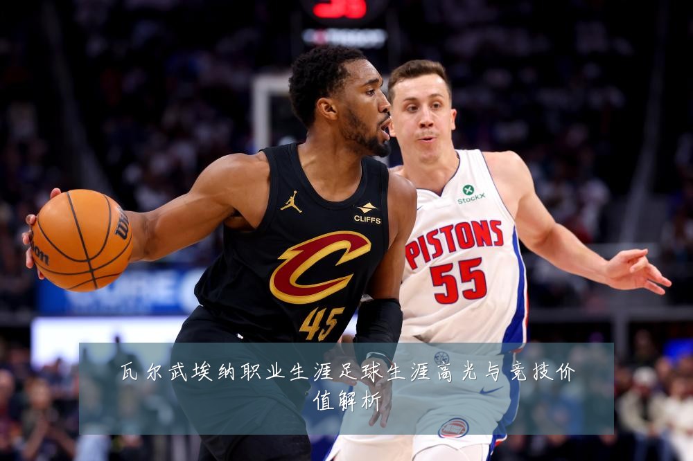 瓦尔武埃纳职业生涯足球生涯高光与竞技价值解析