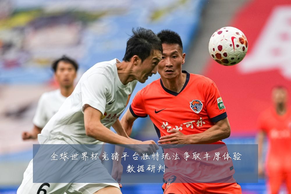 全球世界杯竞猜平台独特玩法争取丰厚体验数据研判