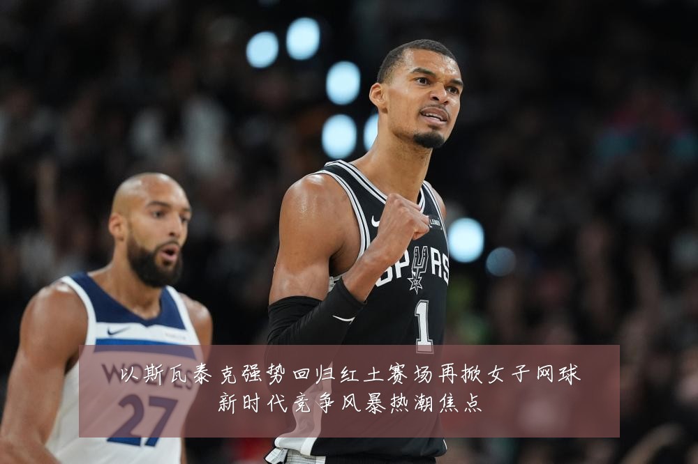 以斯瓦泰克强势回归红土赛场再掀女子网球新时代竞争风暴热潮焦点